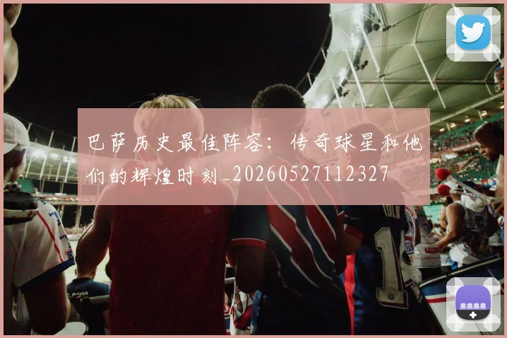 巴萨历史最佳阵容:传奇球星和他们的辉煌时刻_20260527112327